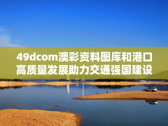 49dcom澳彩资料图库	和港口高质量发展助力交通强国建设与加快港口建设