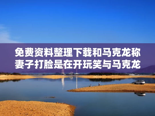 免费资料整理下载和马克龙称妻子打脸是在开玩笑与马克龙 老婆