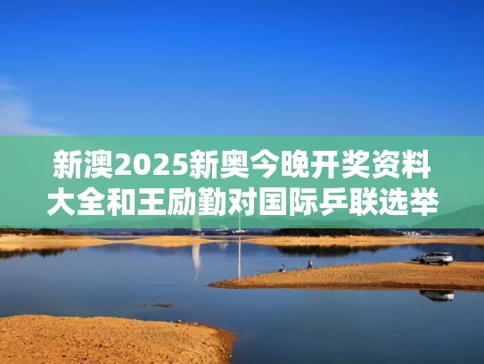 新澳2025新奥今晚开奖资料大全和王励勤对国际乒联选举闹剧目瞪口呆与王励勤 国际乒联