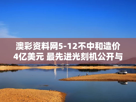 澳彩资料网5-12不中和造价4亿美元 最先进光刻机公开与最牛光刻机