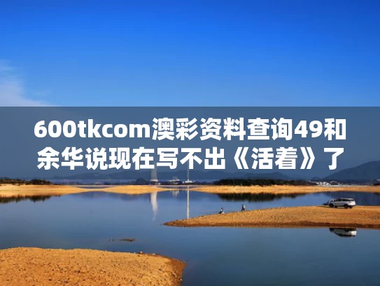 600tkcom澳彩资料查询49和余华说现在写不出《活着》了与余华现在还写作吗
