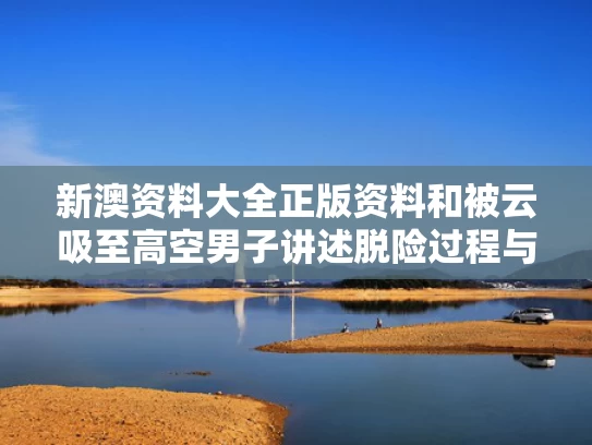 新澳资料大全正版资料和被云吸至高空男子讲述脱险过程与云吸现象