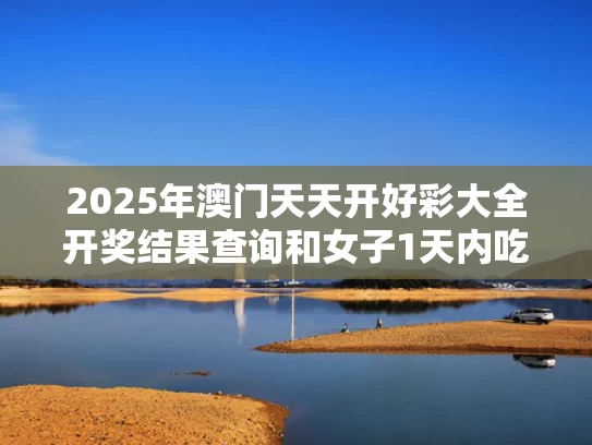 2025年澳门天天开好彩大全开奖结果查询和女子1天内吃10斤荔枝患上荔枝病与一天吃10斤荔枝