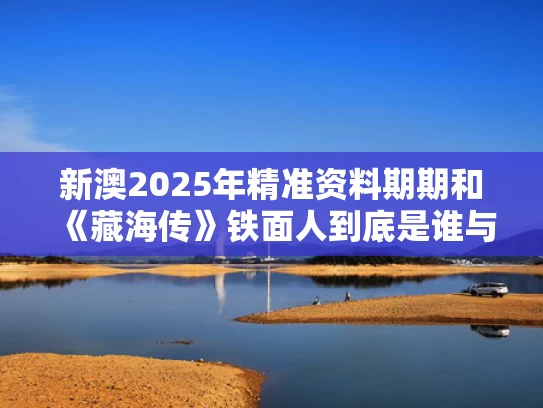 新澳2025年精准资料期期和《藏海传》铁面人到底是谁与藏海传铁面人到底是谁啊