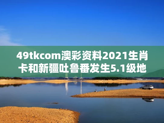 49tkcom澳彩资料2021生肖卡和新疆吐鲁番发生5.1级地震？假的与新疆吐鲁番市地震
