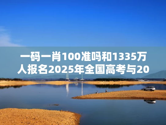 一码一肖100准吗和1335万人报名2025年全国高考与2025年高考生有多少人
