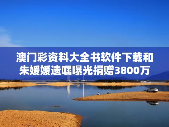 澳门彩资料大全书软件下载和朱媛媛遗嘱曝光捐赠3800万？谣言与朱媛媛专访视频