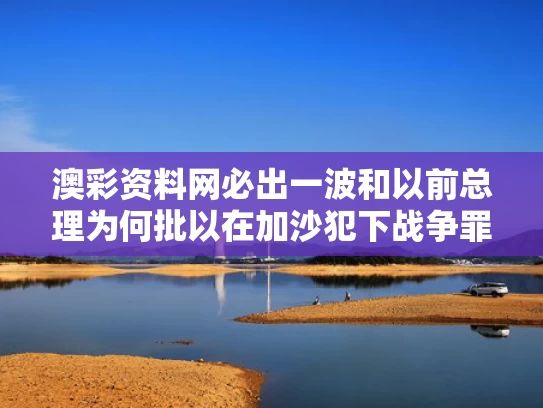 澳彩资料网必出一波和以前总理为何批以在加沙犯下战争罪与加沙战争是由谁发起的