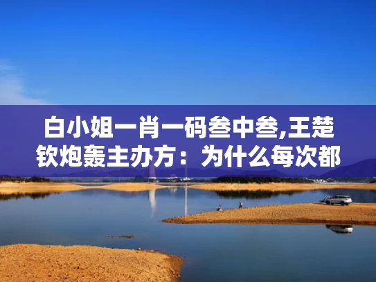 白小姐一肖一码叁中叁,王楚钦炮轰主办方：为什么每次都是我
