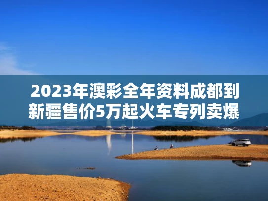 2023年澳彩全年资料	成都到新疆售价5万起火车专列卖爆