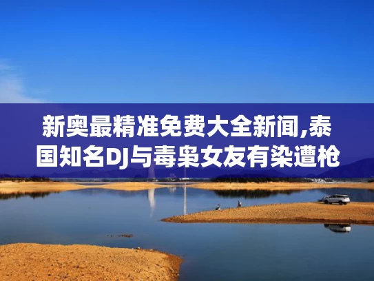 新奥最精准免费大全新闻,泰国知名DJ与毒枭女友有染遭枪杀