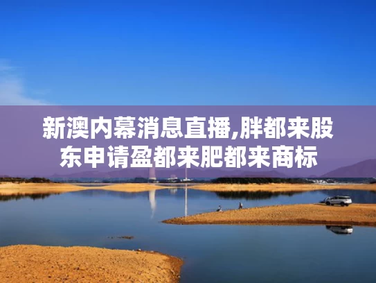 新澳内幕消息直播,胖都来股东申请盈都来肥都来商标