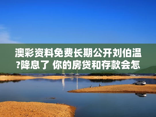 澳彩资料免费长期公开刘伯温?降息了 你的房贷和存款会怎样