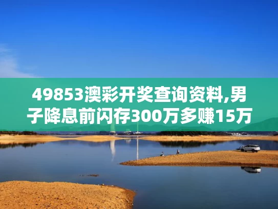 49853澳彩开奖查询资料,男子降息前闪存300万多赚15万