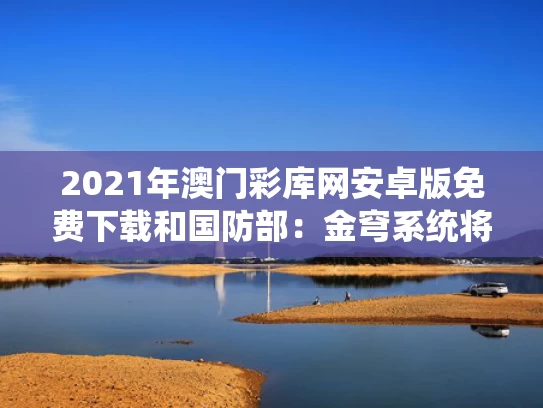 2021年澳门彩库网安卓版免费下载和国防部：金穹系统将打开潘多拉魔盒与