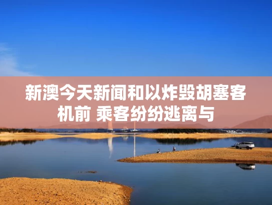 新澳今天新闻和以炸毁胡塞客机前 乘客纷纷逃离与