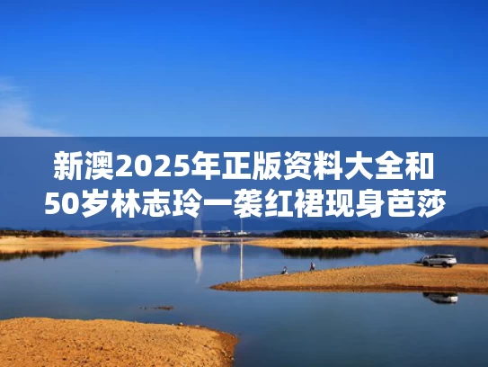 新澳2025年正版资料大全和50岁林志玲一袭红裙现身芭莎与林志玲红裙子