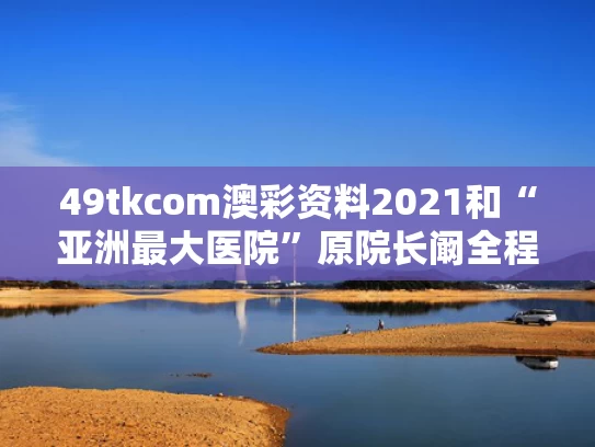 49tkcom澳彩资料2021	和“亚洲最大医院”原院长阚全程被查与阚璇总医院