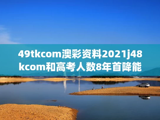 49tkcom澳彩资料2021j48kcom和高考人数8年首降能缓解竞争压力吗与八年后高考
