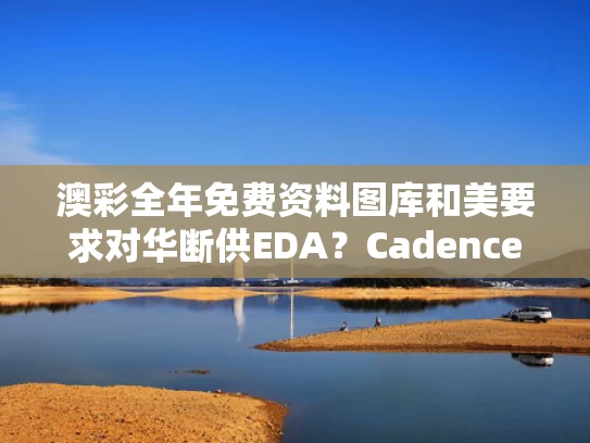 澳彩全年免费资料图库	和美要求对华断供EDA？Cadence股价大跌与美国断供eda软件