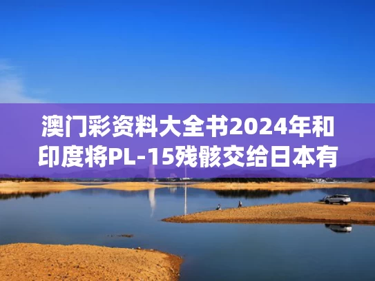 澳门彩资料大全书2024年和印度将PL-15残骸交给日本有何意图与印度海军p15b