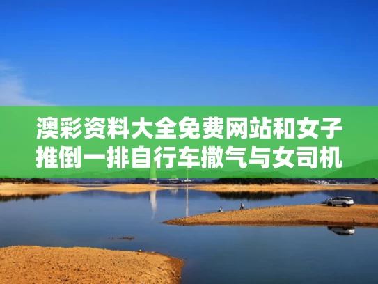 澳彩资料大全免费网站	和女子推倒一排自行车撒气与女司机推倒自行车