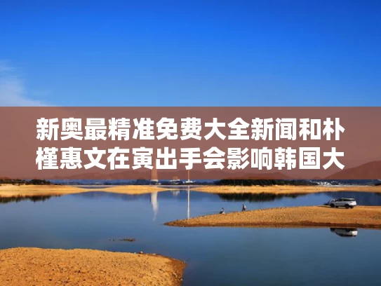 新奥最精准免费大全新闻和朴槿惠文在寅出手会影响韩国大选吗与朴瑾惠和文在寅