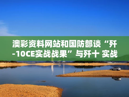 澳彩资料网站	和国防部谈“歼-10CE实战战果”与歼十 实战