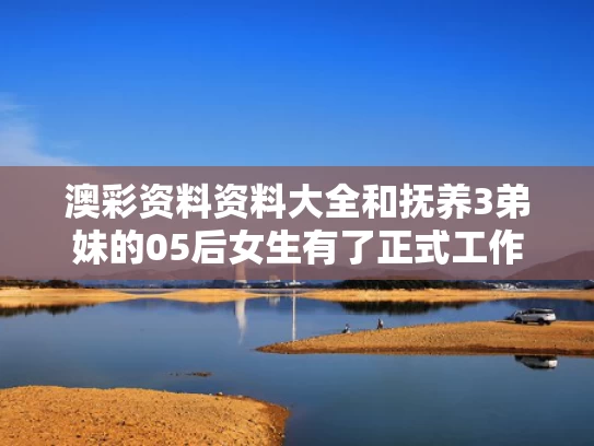 澳彩资料资料大全和抚养3弟妹的05后女生有了正式工作与抚养弟弟妹妹