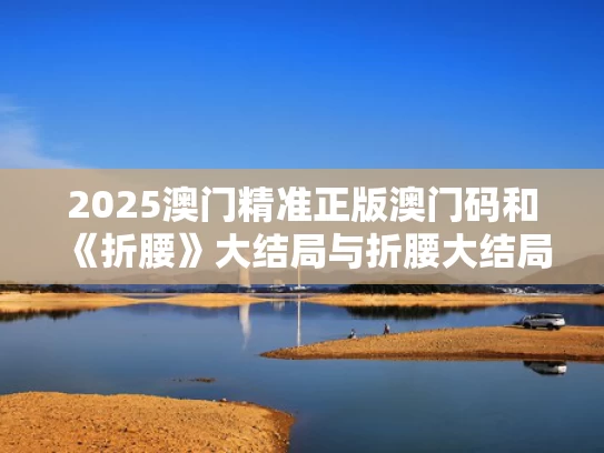 2025澳门精准正版澳门码和《折腰》大结局与折腰大结局好吗