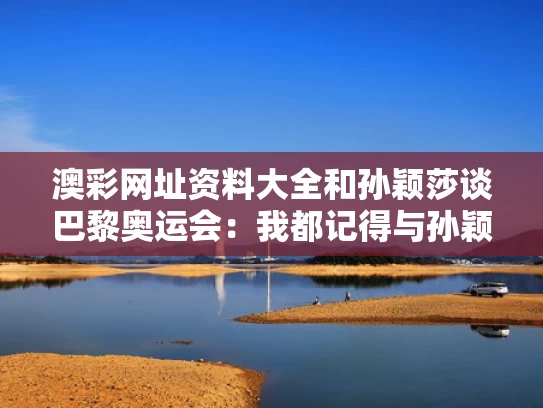 澳彩网址资料大全	和孙颖莎谈巴黎奥运会：我都记得与孙颖莎会参加巴黎奥运会吗