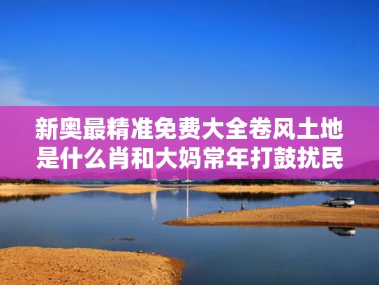 新奥最精准免费大全卷风土地是什么肖和大妈常年打鼓扰民 多方回应与大妈敲锣打鼓