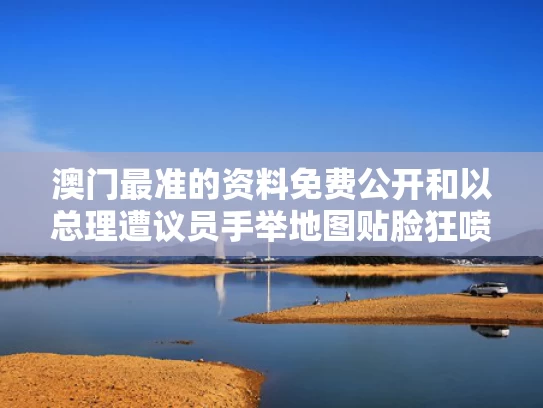 澳门最准的资料免费公开和以总理遭议员手举地图贴脸狂喷与