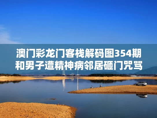 澳门彩龙门客栈解码图354期和男子遭精神病邻居砸门咒骂2年半与有个精神病邻居天天骂人