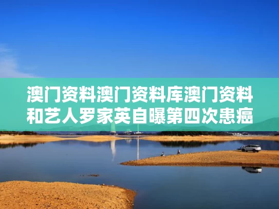 澳门资料澳门资料库澳门资料和艺人罗家英自曝第四次患癌与罗家英多少岁