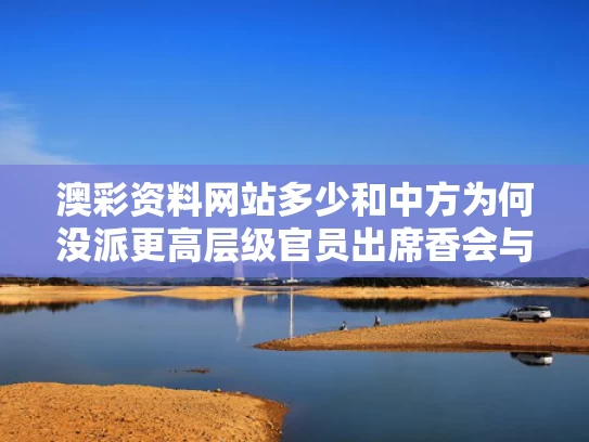 澳彩资料网站多少和中方为何没派更高层级官员出席香会与为什么中方不公布