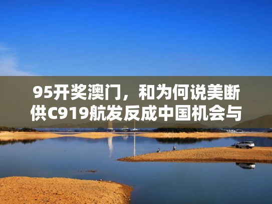 95开奖澳门，和为何说美断供C919航发反成中国机会与c919美国为何不发证