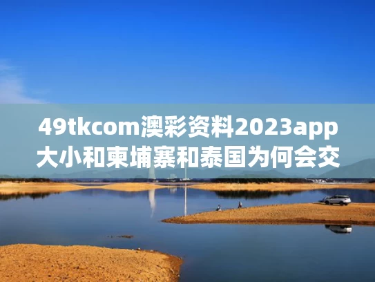 49tkcom澳彩资料2023app大小和柬埔寨和泰国为何会交火与柬埔寨与泰国