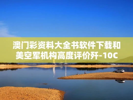 澳门彩资料大全书软件下载和美空军机构高度评价歼-10CE说明什么与美国评价歼10c