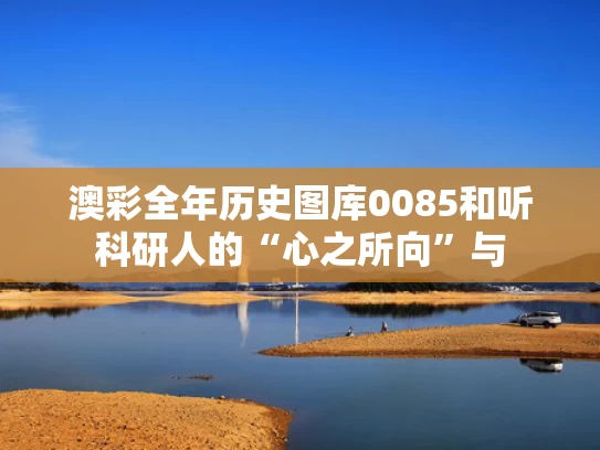 澳彩全年历史图库0085和听科研人的“心之所向”与