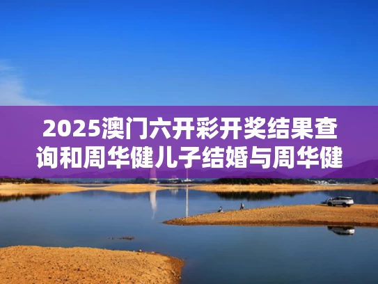 2025澳门六开彩开奖结果查询和周华健儿子结婚与周华健儿子和女儿