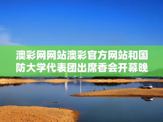 澳彩网网站澳彩官方网站和国防大学代表团出席香会开幕晚宴与国防大学校常委