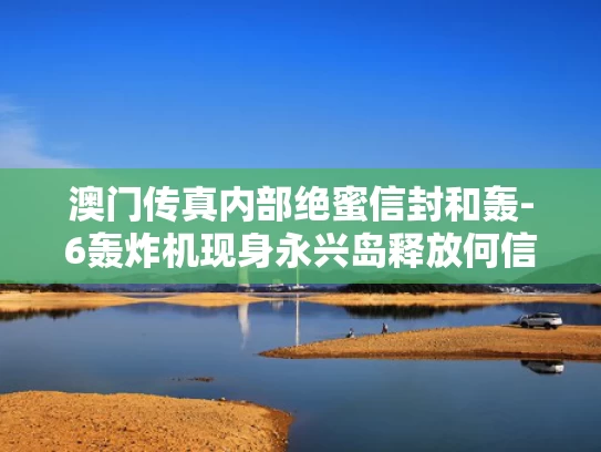 澳门传真内部绝蜜信封和轰-6轰炸机现身永兴岛释放何信号与轰-6型轰炸机