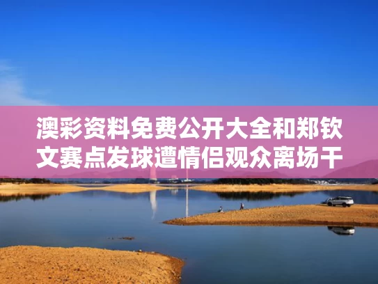 澳彩资料免费公开大全	和郑钦文赛点发球遭情侣观众离场干扰与冬天鸽子饮水还要加热吗