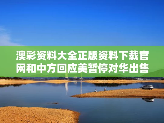 澳彩资料大全正版资料下载官网和中方回应美暂停对华出售发动机技术与美国断供发动机