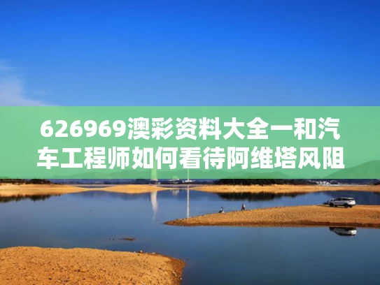 626969澳彩资料大全一	和汽车工程师如何看待阿维塔风阻争议与汽车工程师如何看待阿维塔风阻争议问题