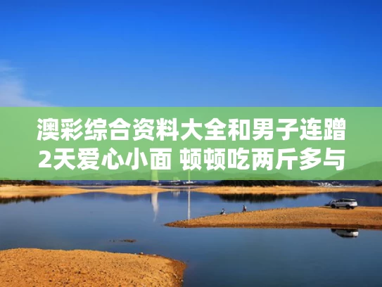 澳彩综合资料大全	和男子连蹭2天爱心小面 顿顿吃两斤多与啤酒科技 官网