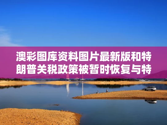 澳彩图库资料图片最新版	和特朗普关税政策被暂时恢复与特朗普关税政策被暂时恢复的原因