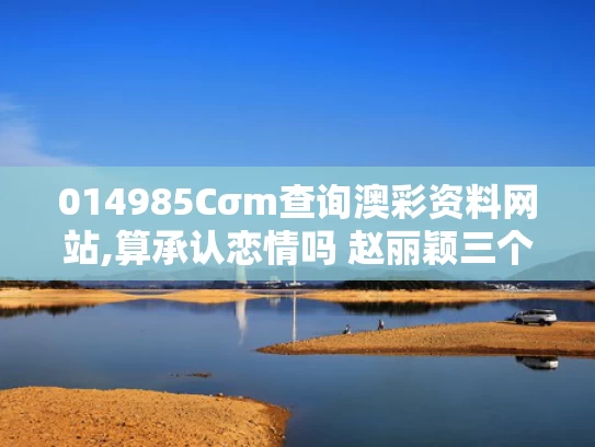 014985Cσm查询澳彩资料网站,算承认恋情吗 赵丽颖三个字回应