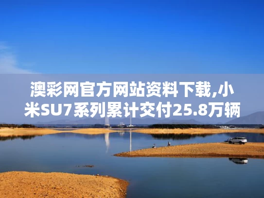 澳彩网官方网站资料下载,小米SU7系列累计交付25.8万辆